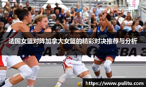 法国女篮对阵加拿大女篮的精彩对决推荐与分析