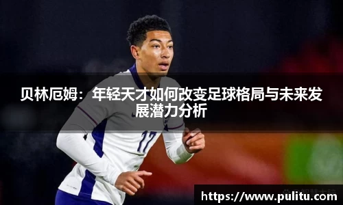 贝林厄姆：年轻天才如何改变足球格局与未来发展潜力分析