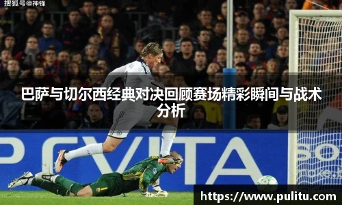 巴萨与切尔西经典对决回顾赛场精彩瞬间与战术分析