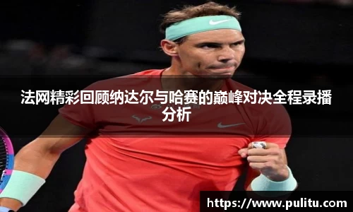 法网精彩回顾纳达尔与哈赛的巅峰对决全程录播分析