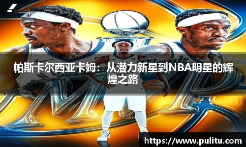帕斯卡尔西亚卡姆：从潜力新星到NBA明星的辉煌之路