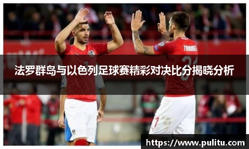 法罗群岛与以色列足球赛精彩对决比分揭晓分析
