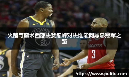 火箭与魔术西部决赛巅峰对决谁能问鼎总冠军之路
