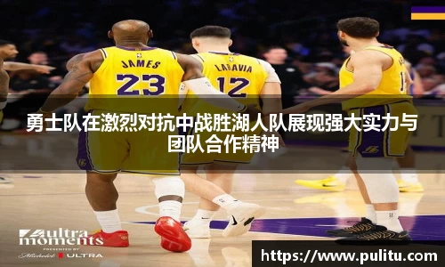 勇士队在激烈对抗中战胜湖人队展现强大实力与团队合作精神