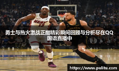 勇士与热火激战正酣精彩瞬间回顾与分析尽在QQ国语直播中